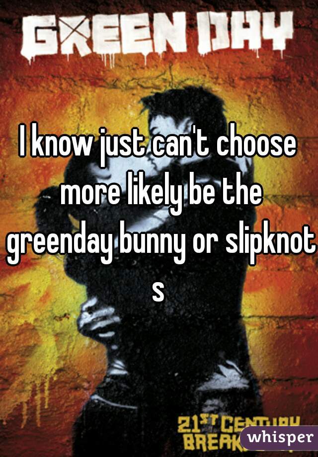 I know just can't choose more likely be the greenday bunny or slipknot s 