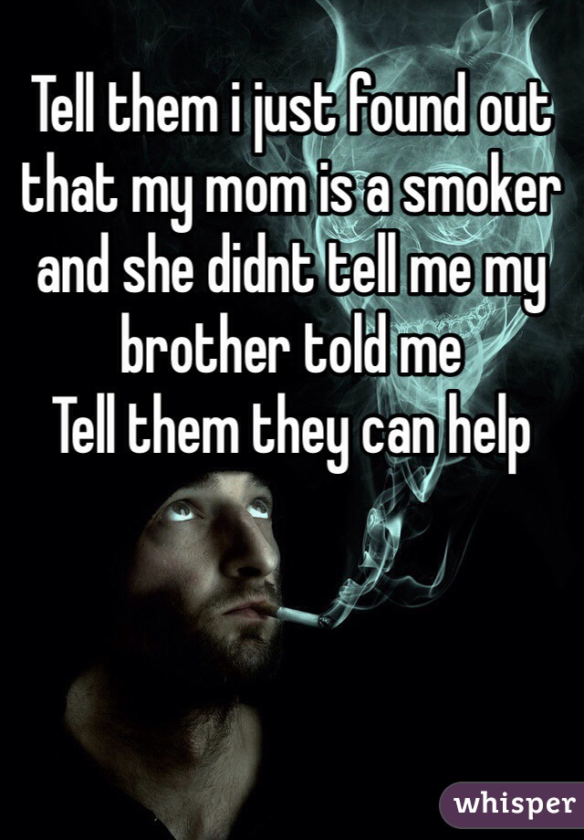 Tell them i just found out that my mom is a smoker and she didnt tell me my brother told me 
Tell them they can help