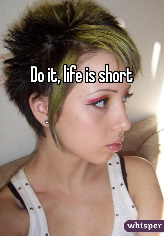 Do it, life is short