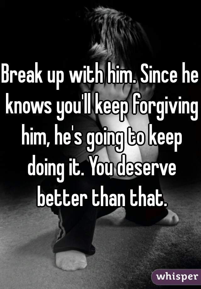 Break up with him. Since he knows you'll keep forgiving him, he's going to keep doing it. You deserve better than that.