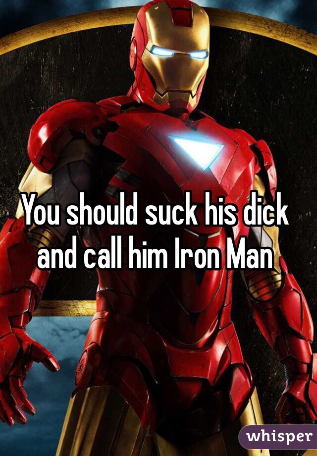 You should suck his dick and call him Iron Man 
