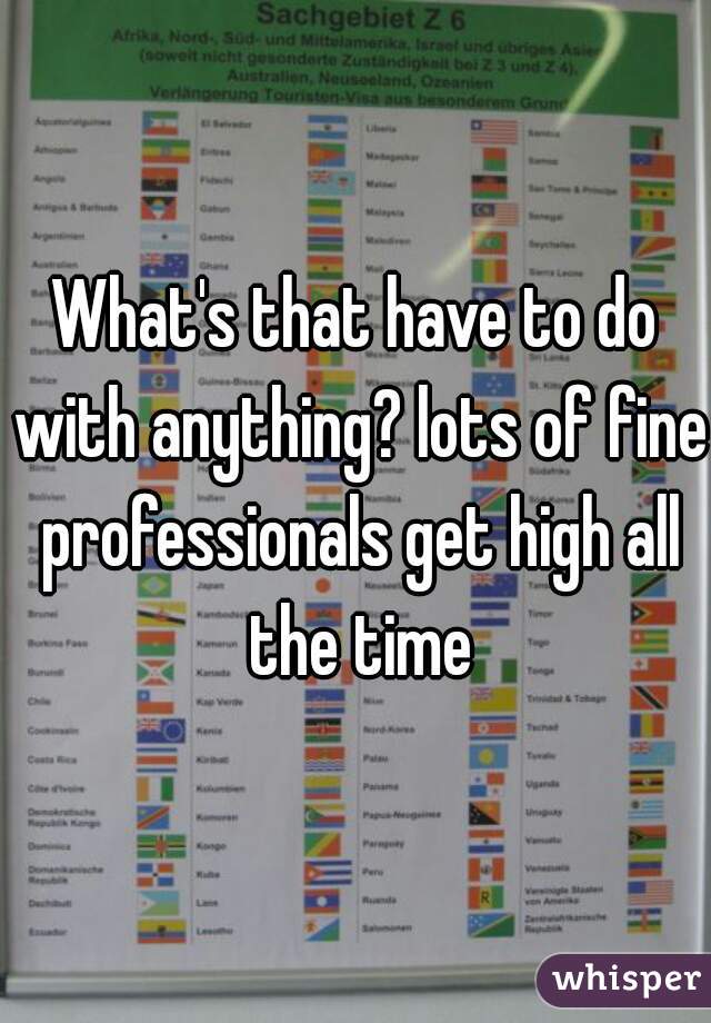 What's that have to do with anything? lots of fine professionals get high all the time