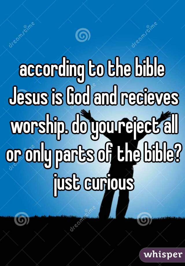 according to the bible Jesus is God and recieves worship. do you reject all or only parts of the bible? just curious