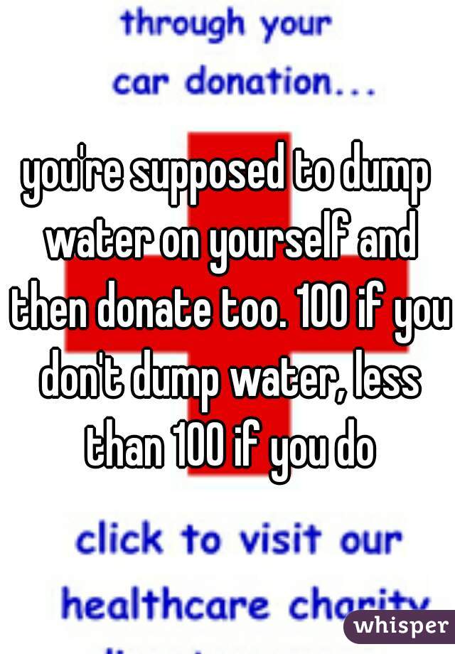 you're supposed to dump water on yourself and then donate too. 100 if you don't dump water, less than 100 if you do