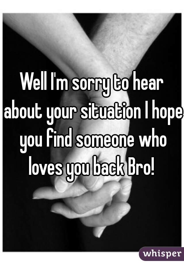 Well I'm sorry to hear about your situation I hope you find someone who loves you back Bro! 