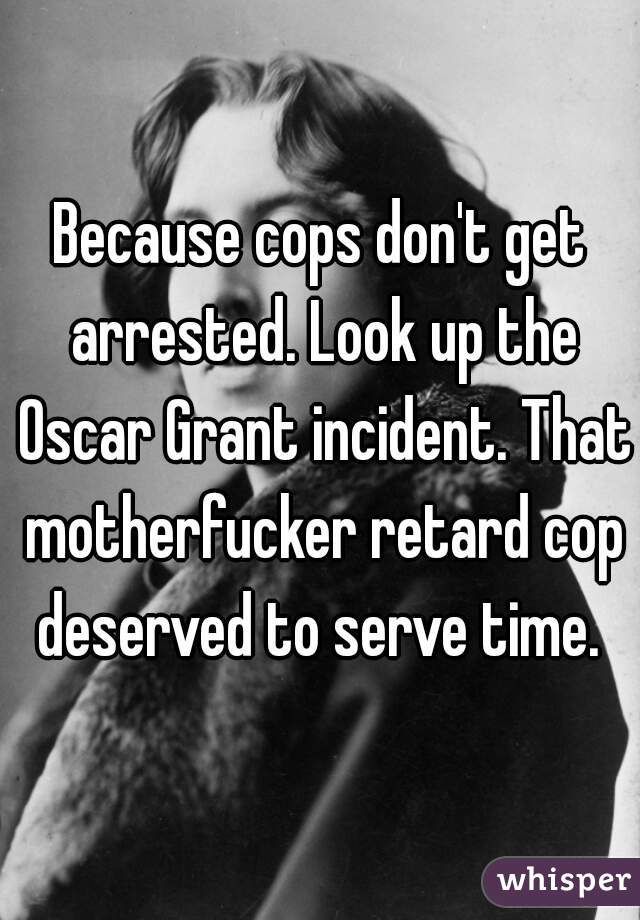 Because cops don't get arrested. Look up the Oscar Grant incident. That motherfucker retard cop deserved to serve time. 