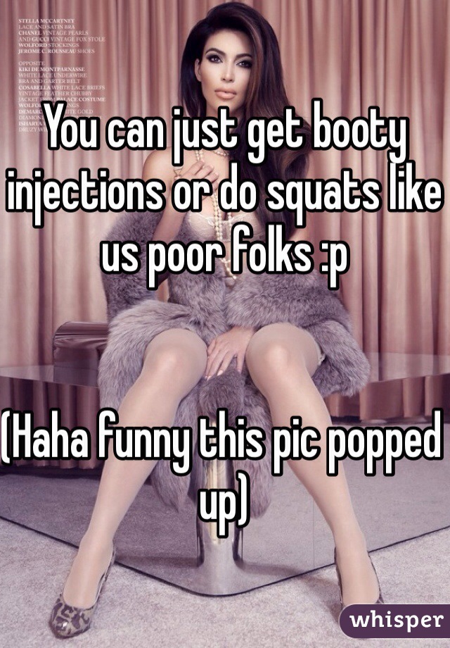 You can just get booty injections or do squats like us poor folks :p 


(Haha funny this pic popped up)