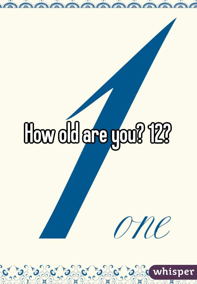 How old are you? 12?