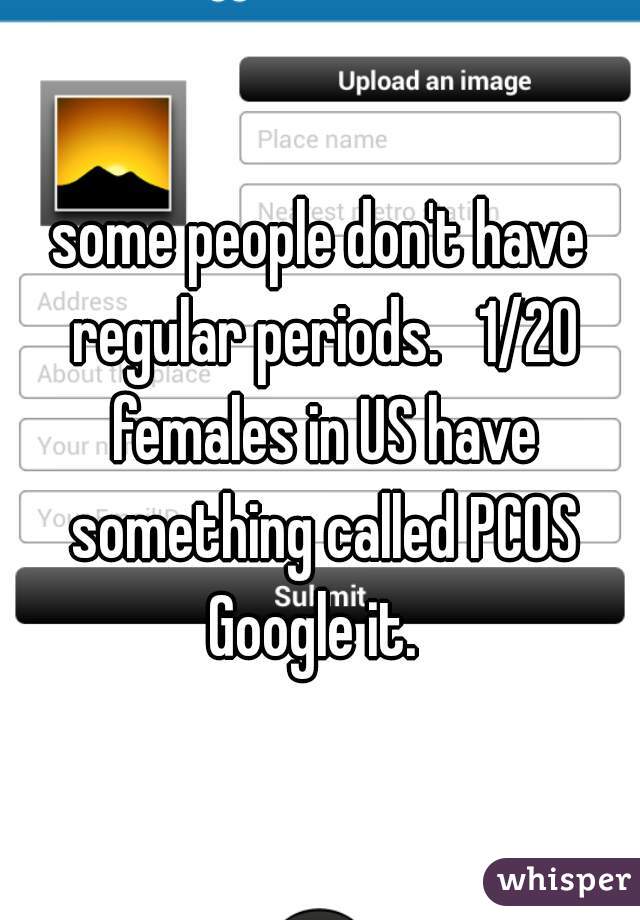 some people don't have regular periods.   1/20 females in US have something called PCOS Google it.  