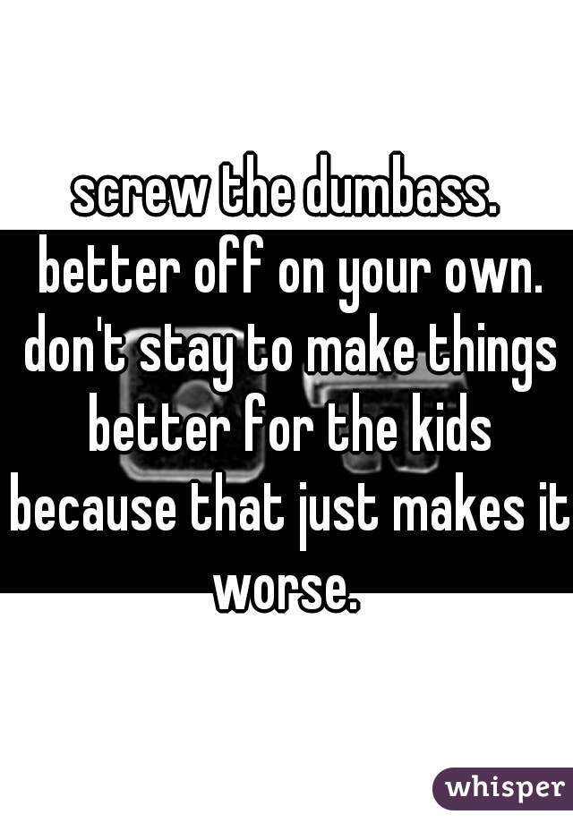 screw the dumbass. better off on your own. don't stay to make things better for the kids because that just makes it worse. 