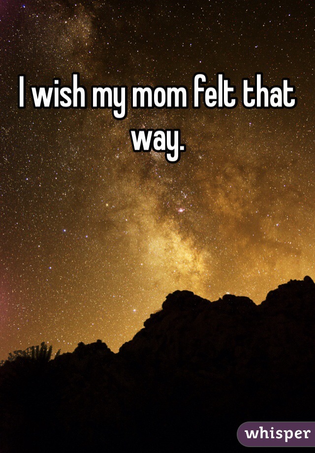 I wish my mom felt that way. 
