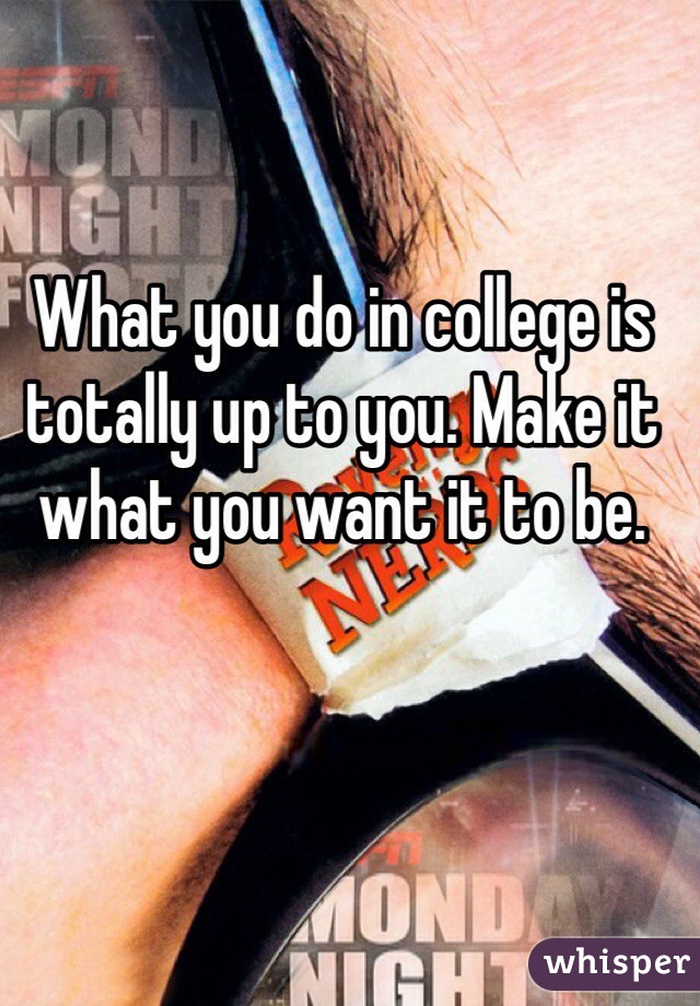 What you do in college is totally up to you. Make it what you want it to be. 