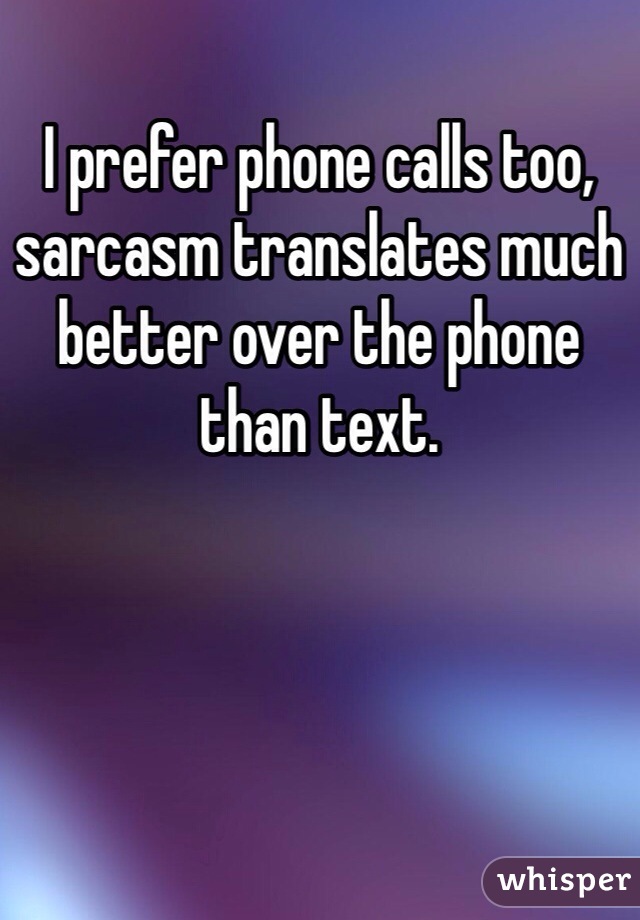 I prefer phone calls too, sarcasm translates much better over the phone than text.