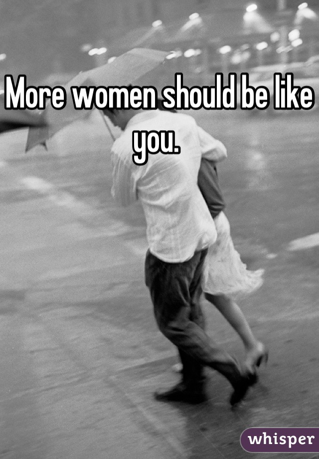 More women should be like you. 
