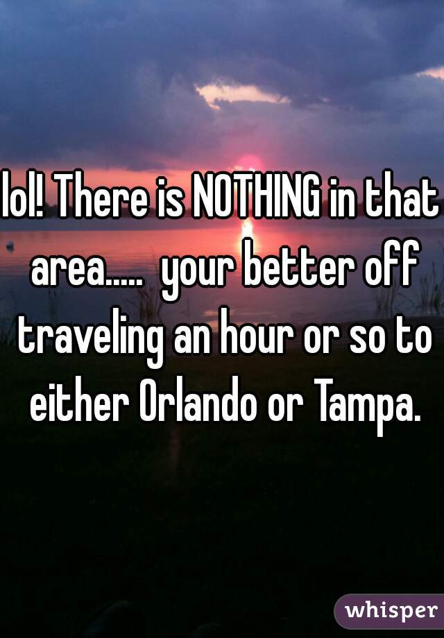 lol! There is NOTHING in that area.....  your better off traveling an hour or so to either Orlando or Tampa.