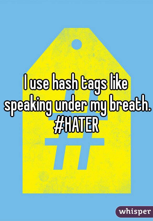 I use hash tags like speaking under my breath. #HATER 