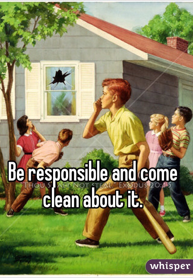 Be responsible and come clean about it. 
