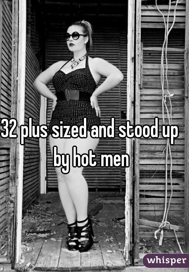 32 plus sized and stood up by hot men