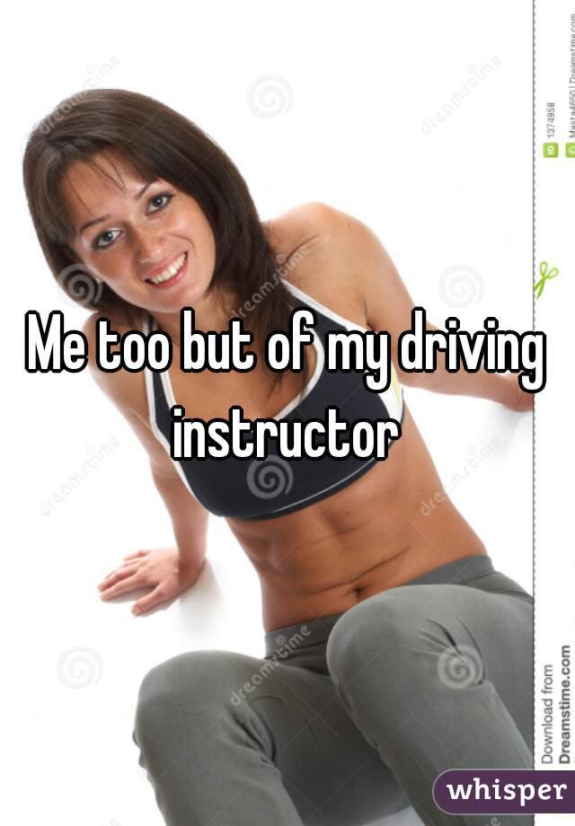 Me too but of my driving instructor 