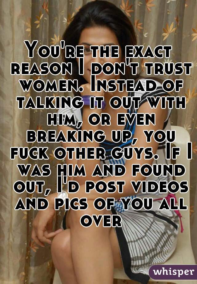 You're the exact reason I don't trust women. Instead of talking it out with him, or even breaking up, you fuck other guys. If I was him and found out, I'd post videos and pics of you all over