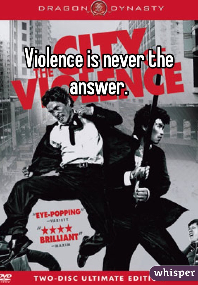 Violence is never the answer. 