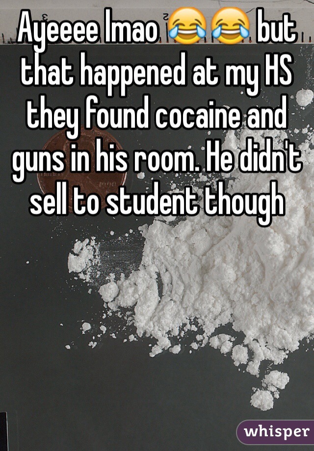 Ayeeee lmao 😂😂 but that happened at my HS they found cocaine and guns in his room. He didn't sell to student though 