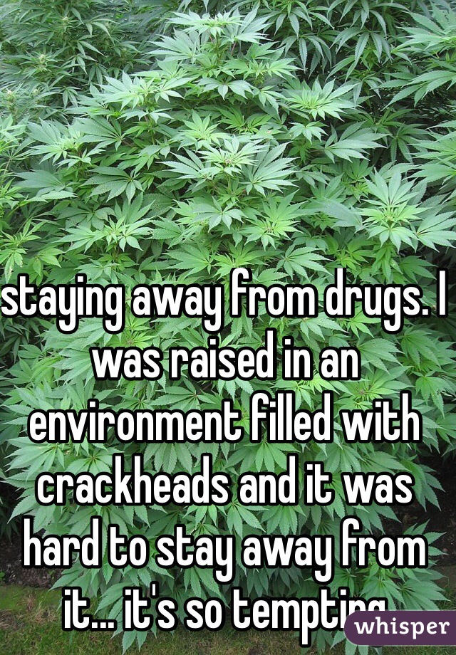 staying away from drugs. I was raised in an environment filled with crackheads and it was hard to stay away from it... it's so tempting