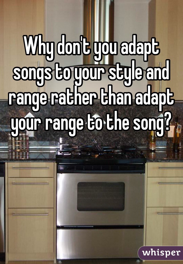 Why don't you adapt songs to your style and range rather than adapt your range to the song?