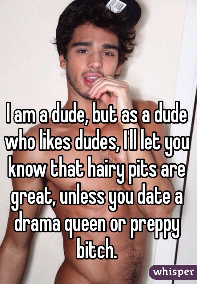 I am a dude, but as a dude who likes dudes, I'll let you know that hairy pits are great, unless you date a drama queen or preppy bitch.