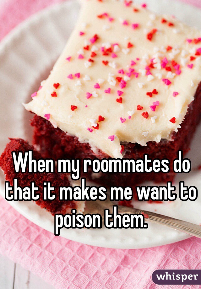 When my roommates do that it makes me want to poison them.