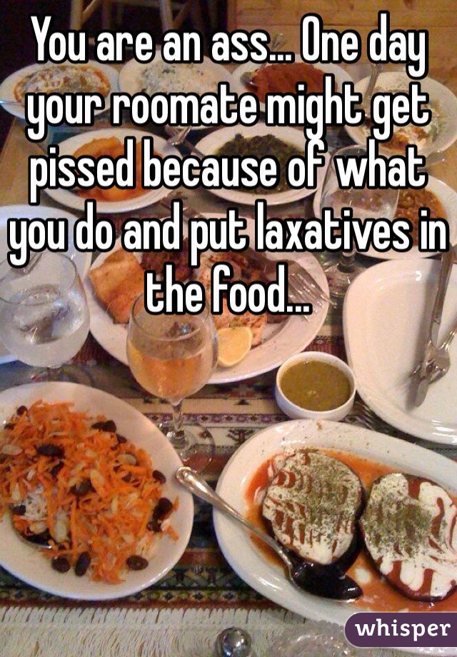 You are an ass... One day your roomate might get pissed because of what you do and put laxatives in the food... 