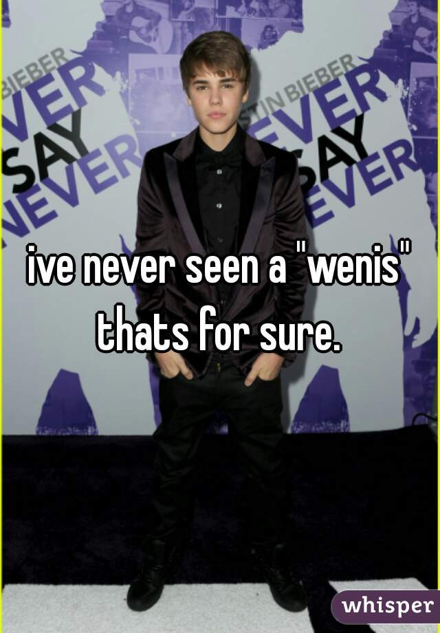 ive never seen a "wenis" thats for sure. 