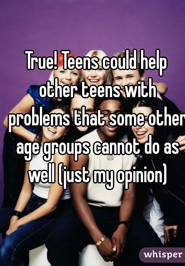 True! Teens could help other teens with problems that some other age groups cannot do as well (just my opinion)