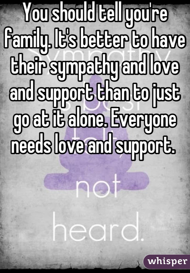 You should tell you're family. It's better to have their sympathy and love and support than to just go at it alone. Everyone needs love and support. 
