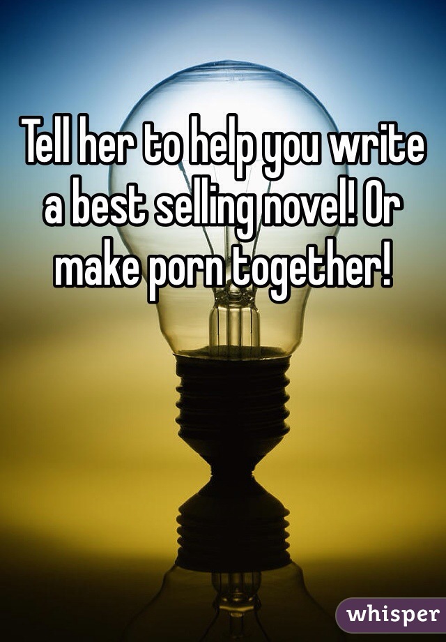 Tell her to help you write a best selling novel! Or make porn together! 
