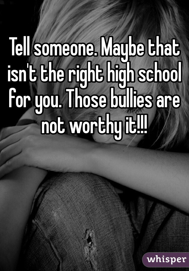 Tell someone. Maybe that isn't the right high school for you. Those bullies are not worthy it!!!