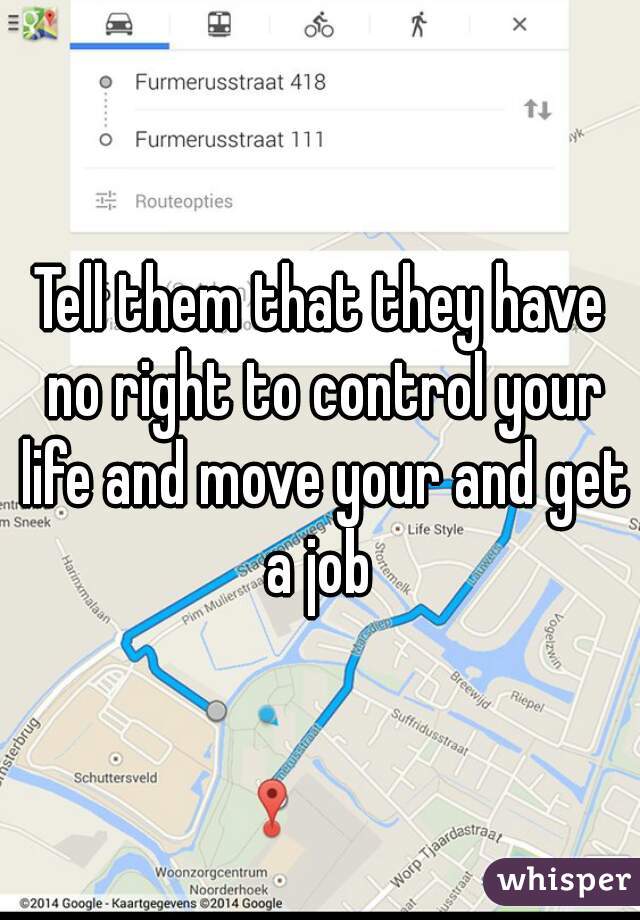 Tell them that they have no right to control your life and move your and get a job 