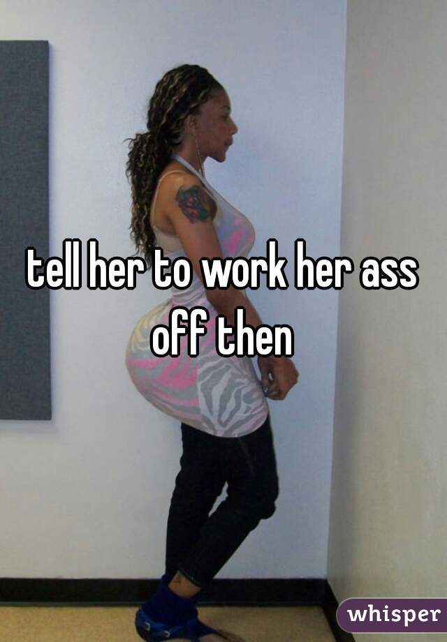 tell her to work her ass off then 