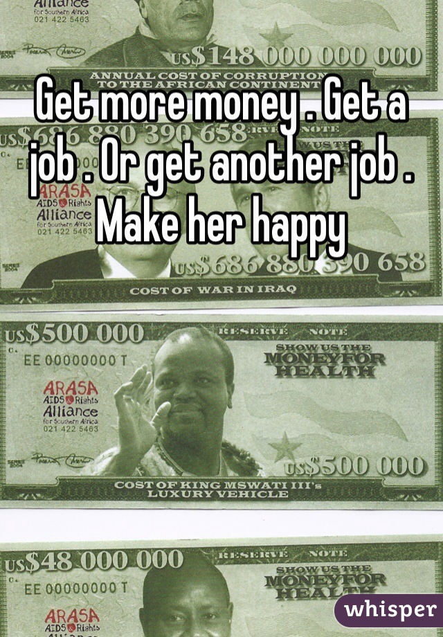 Get more money . Get a job . Or get another job . Make her happy 