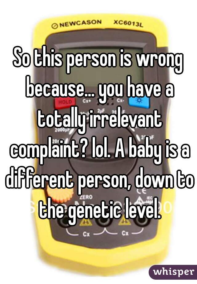 So this person is wrong because... you have a totally irrelevant complaint? lol. A baby is a different person, down to the genetic level.