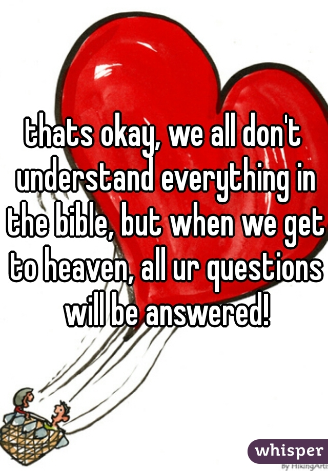 thats okay, we all don't understand everything in the bible, but when we get to heaven, all ur questions will be answered!