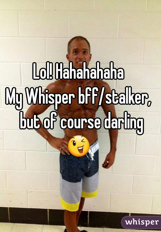 Lol! Hahahahaha 
My Whisper bff/stalker,  but of course darling
😉  