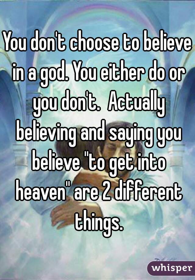 You don't choose to believe in a god. You either do or you don't.  Actually believing and saying you believe "to get into heaven" are 2 different things.