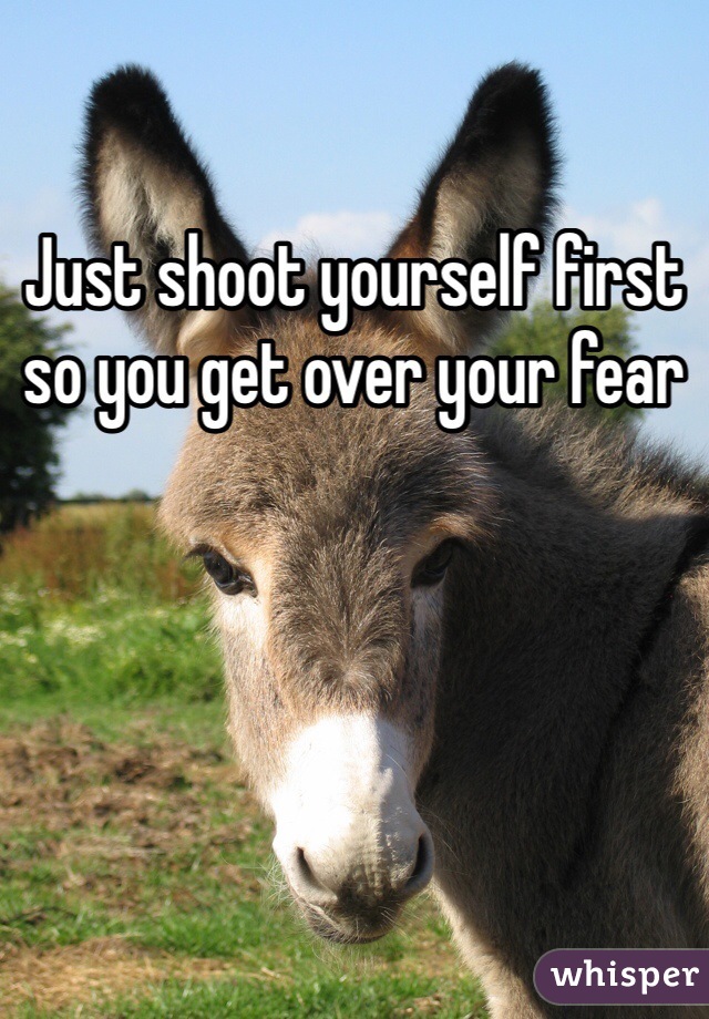 Just shoot yourself first so you get over your fear