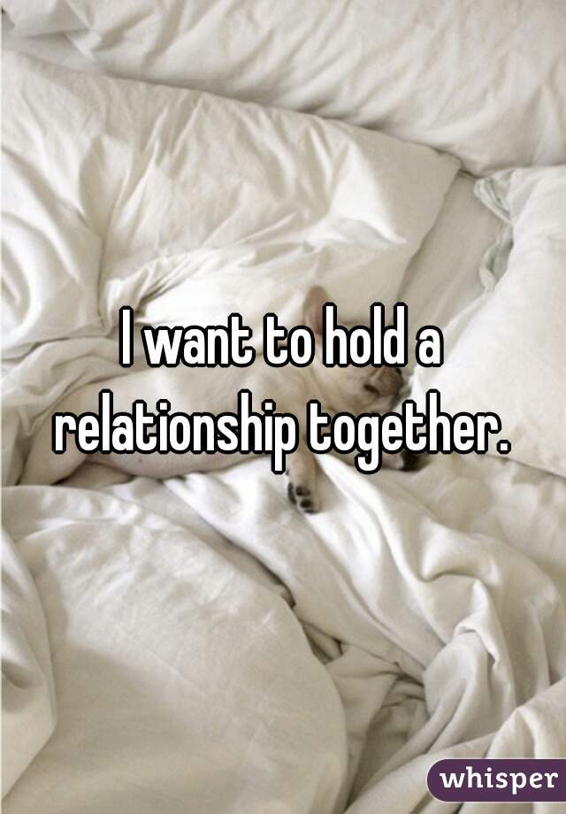 I want to hold a relationship together. 