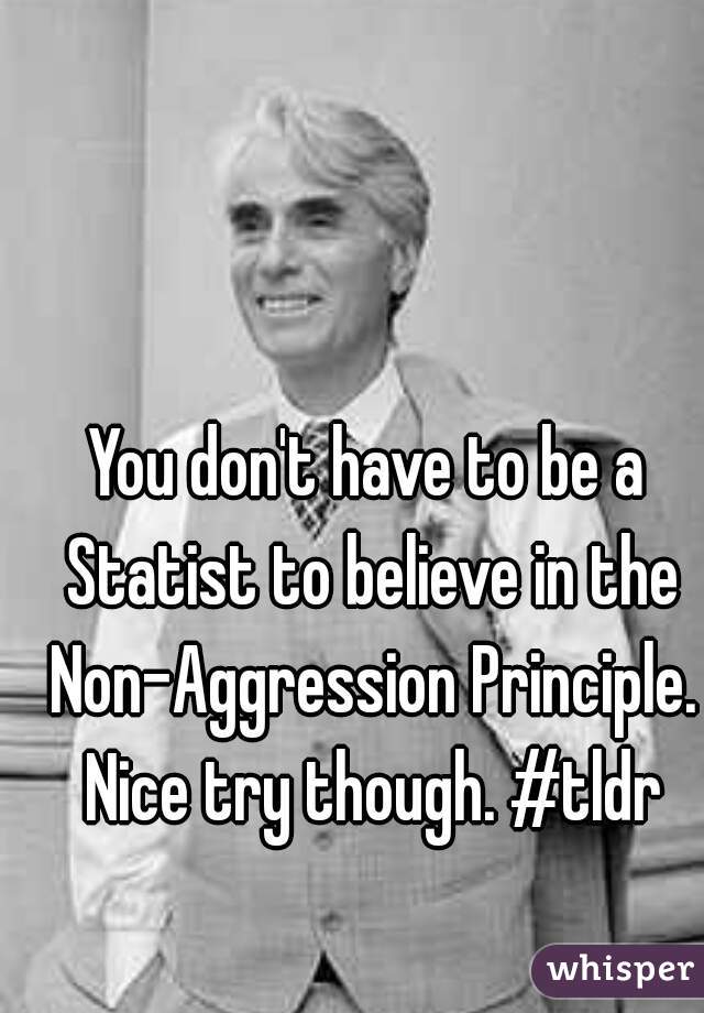 You don't have to be a Statist to believe in the Non-Aggression Principle. Nice try though. #tldr