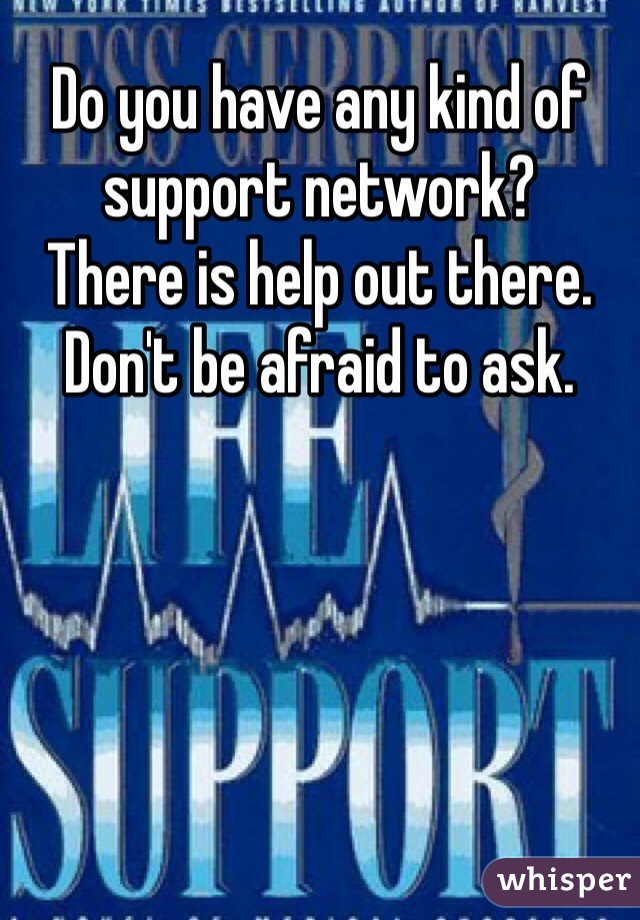 Do you have any kind of support network? 
There is help out there. Don't be afraid to ask. 