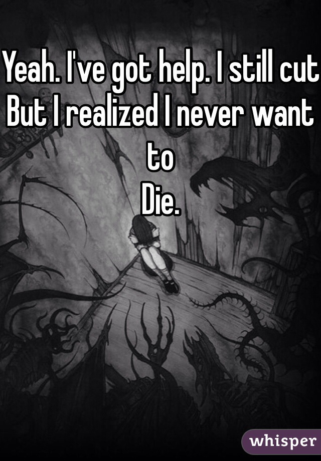 Yeah. I've got help. I still cut
But I realized I never want to
Die. 