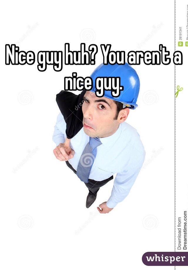 Nice guy huh? You aren't a nice guy.