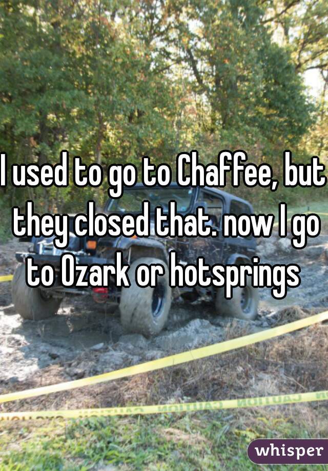 I used to go to Chaffee, but they closed that. now I go to Ozark or hotsprings 